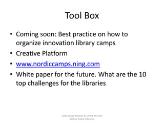 Tool Box
• Coming soon: Best practice on how to
  organize innovation library camps
• Creative Platform
• www.nordiccamps....