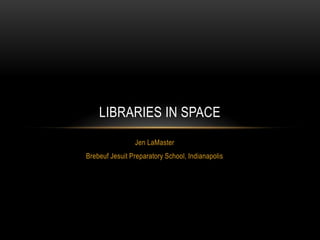 LIBRARIES IN SPACE
Jen LaMaster
Brebeuf Jesuit Preparatory School, Indianapolis

 