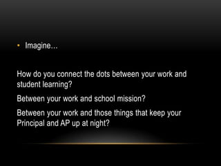 • Imagine…
How do you connect the dots between your work and
student learning?

Between your work and school mission?
Between your work and those things that keep your
Principal and AP up at night?

 