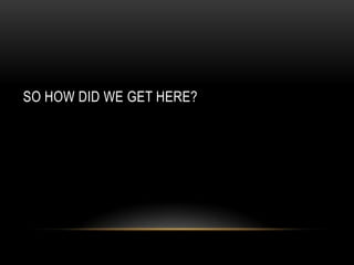 SO HOW DID WE GET HERE?

 