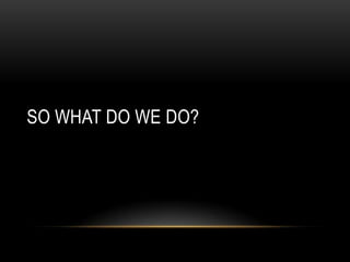 SO WHAT DO WE DO?

 