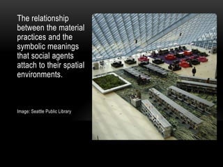 The relationship
between the material
practices and the
symbolic meanings
that social agents
attach to their spatial
environments.

Image: Seattle Public Library

 
