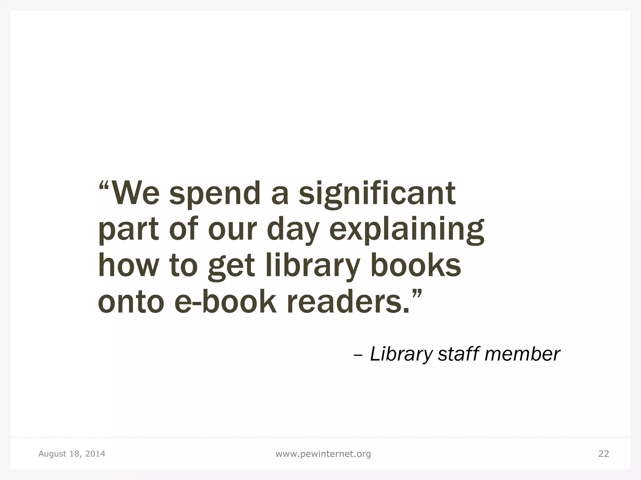 “We spend a significant
part of our day explaining
how to get library books
onto e-book readers.”
– Library staff member
August 18, 2014 22www.pewinternet.org
 