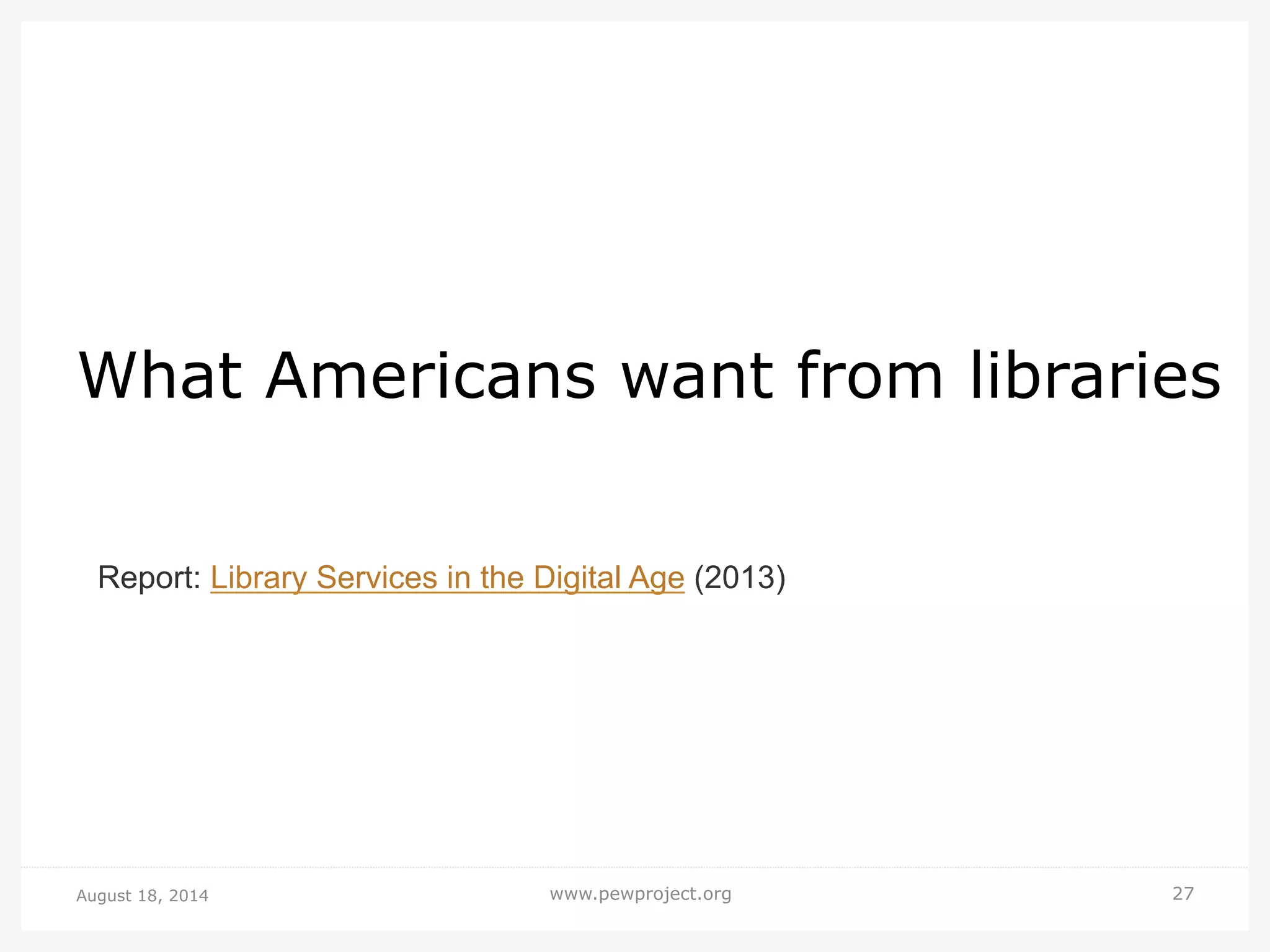 August 18, 2014 www.pewproject.org 27
What Americans want from libraries
Report: Library Services in the Digital Age (2013)
 