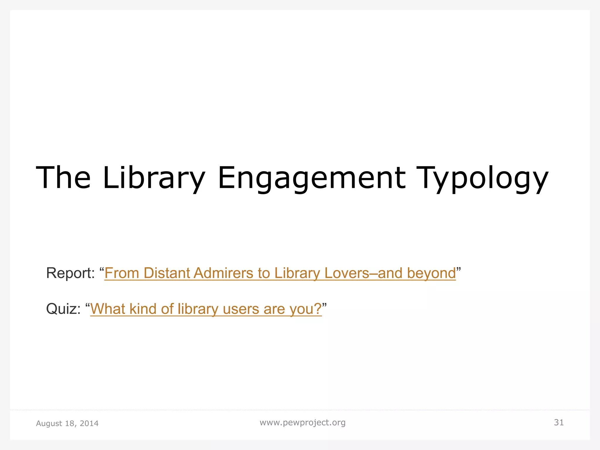 August 18, 2014 www.pewproject.org 31
The Library Engagement Typology
Report: “From Distant Admirers to Library Lovers–and beyond”
Quiz: “What kind of library users are you?”
 
