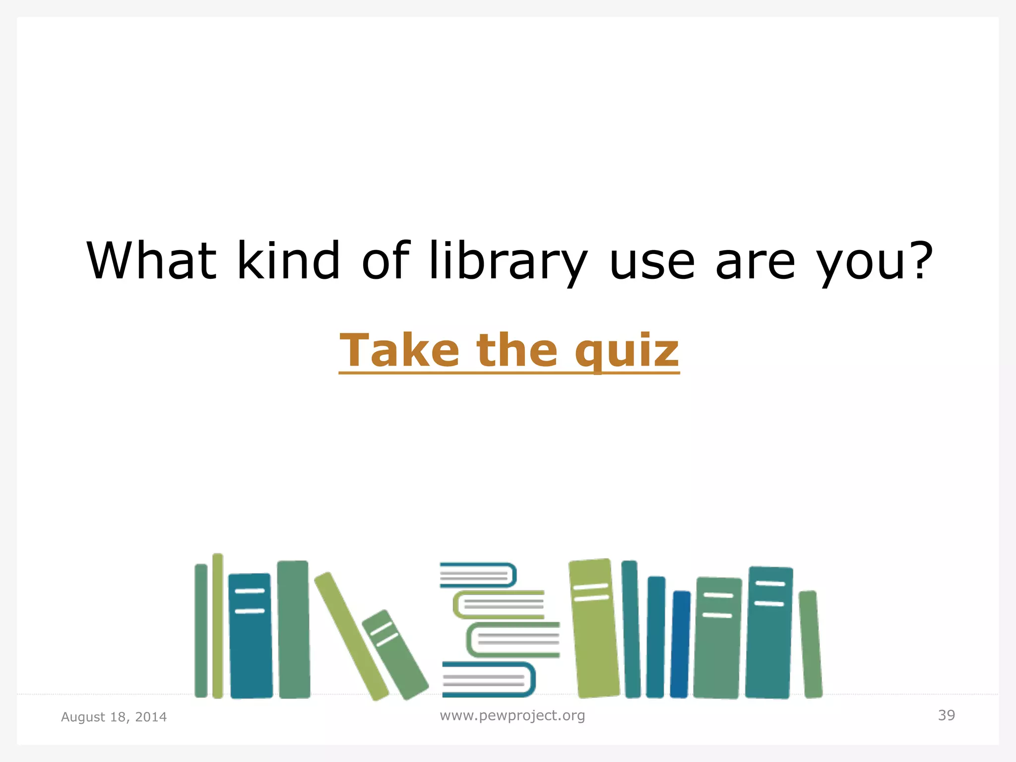 August 18, 2014 www.pewproject.org 39
What kind of library use are you?
Take the quiz
 