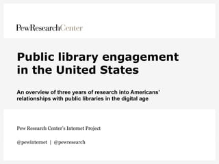 Public library engagement
in the United States
An overview of three years of research into Americans’
relationships with public libraries in the digital age
Pew Research Center’s Internet Project
@pewinternet | @pewresearch
 