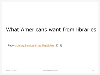 August 18, 2014 www.pewproject.org 27
What Americans want from libraries
Report: Library Services in the Digital Age (2013)
 