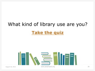 August 18, 2014 www.pewproject.org 39
What kind of library use are you?
Take the quiz
 