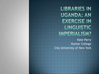 Libraries in Uganda: An exercise in linguistic imperialism? Kate Parry Hunter College City University of New York 