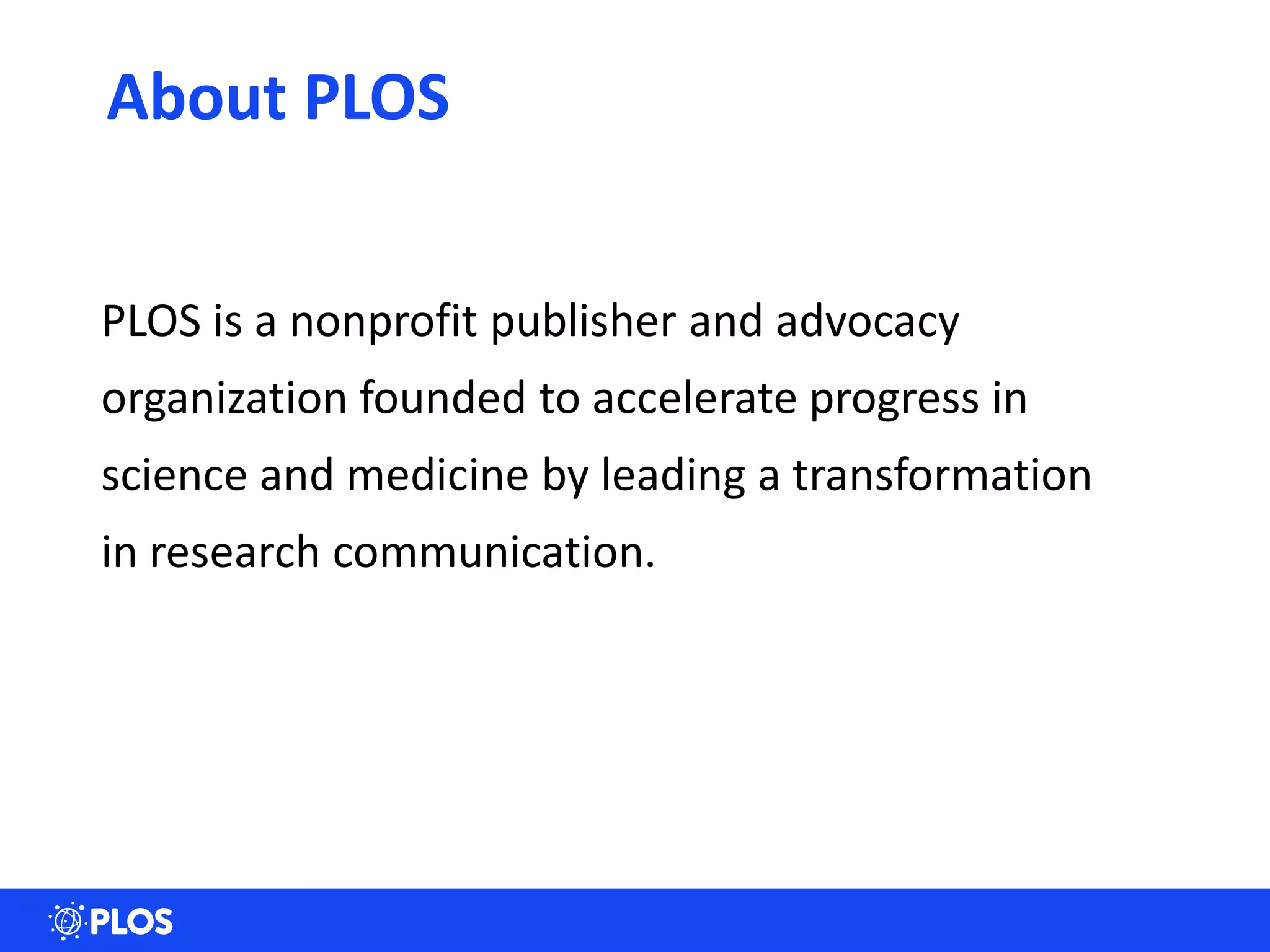 24
About PLOS
PLOS is a nonprofit publisher and advocacy
organization founded to accelerate progress in
science and medicine by leading a transformation
in research communication.
 