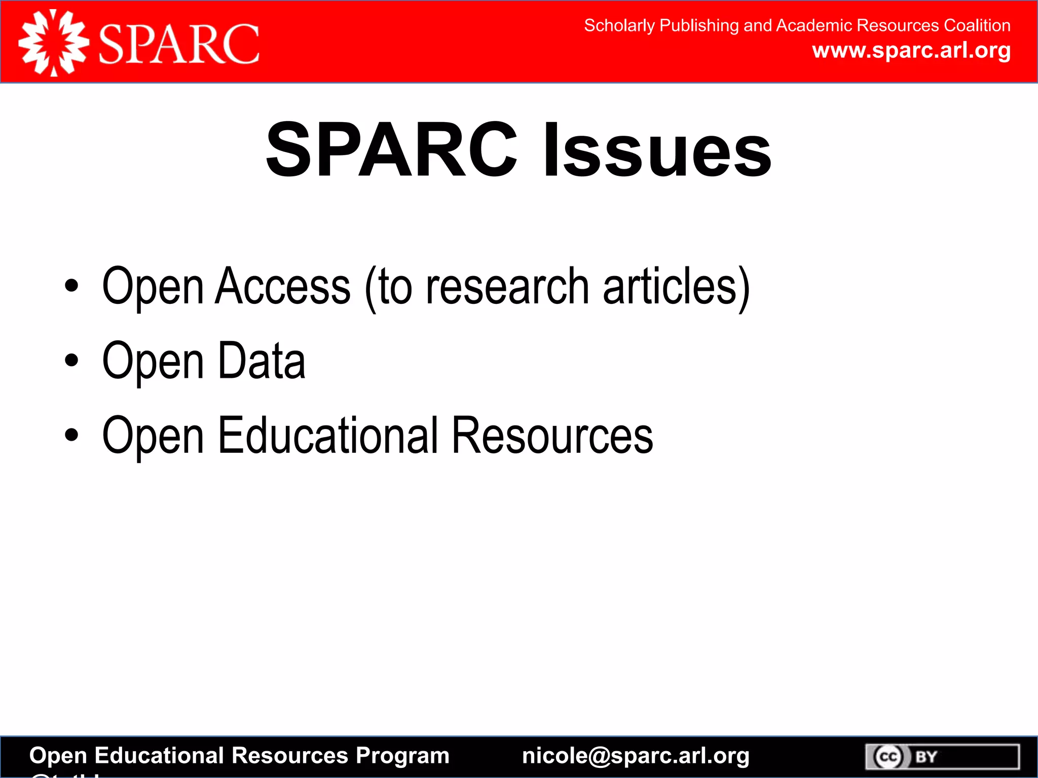 Scholarly Publishing and Academic Resources Coalition
www.sparc.arl.org
Open Educational Resources Program nicole@sparc.arl.org
SPARC Issues
• Open Access (to research articles)
• Open Data
• Open Educational Resources
 