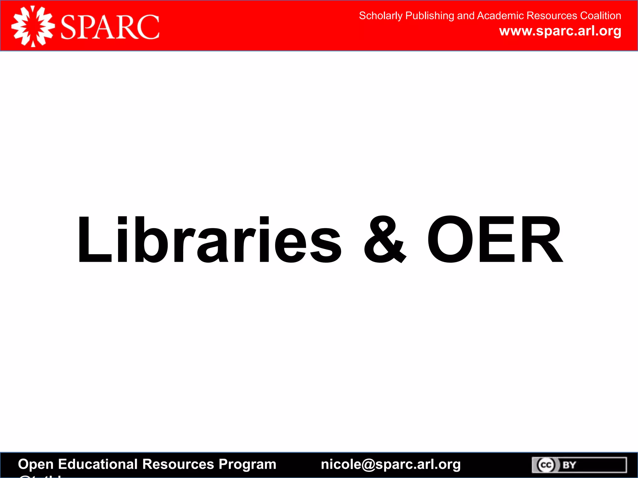Scholarly Publishing and Academic Resources Coalition
www.sparc.arl.org
Open Educational Resources Program nicole@sparc.arl.org
Libraries & OER
 