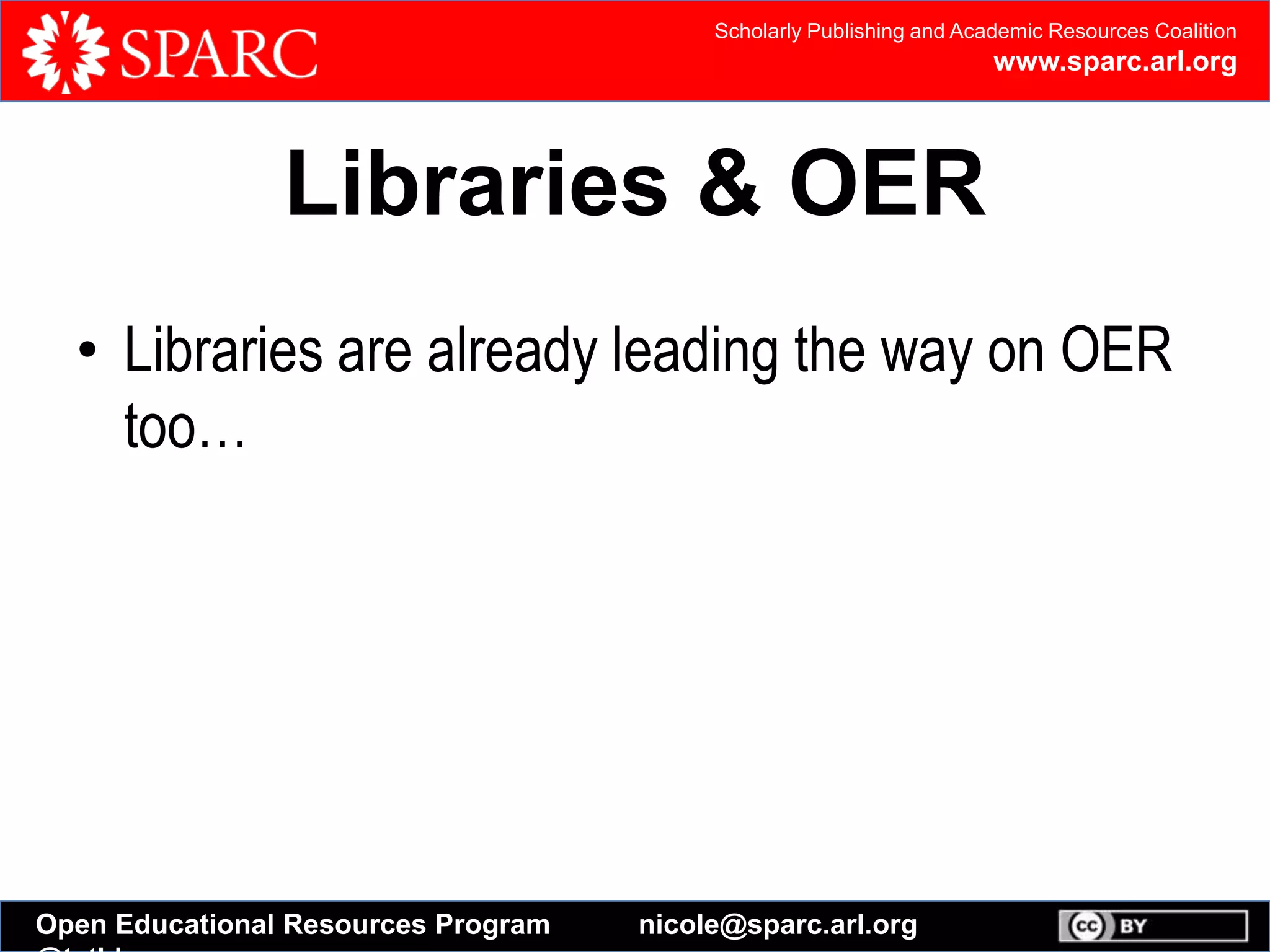 Scholarly Publishing and Academic Resources Coalition
www.sparc.arl.org
Open Educational Resources Program nicole@sparc.arl.org
Libraries & OER
• Libraries are already leading the way on OER
too…
 