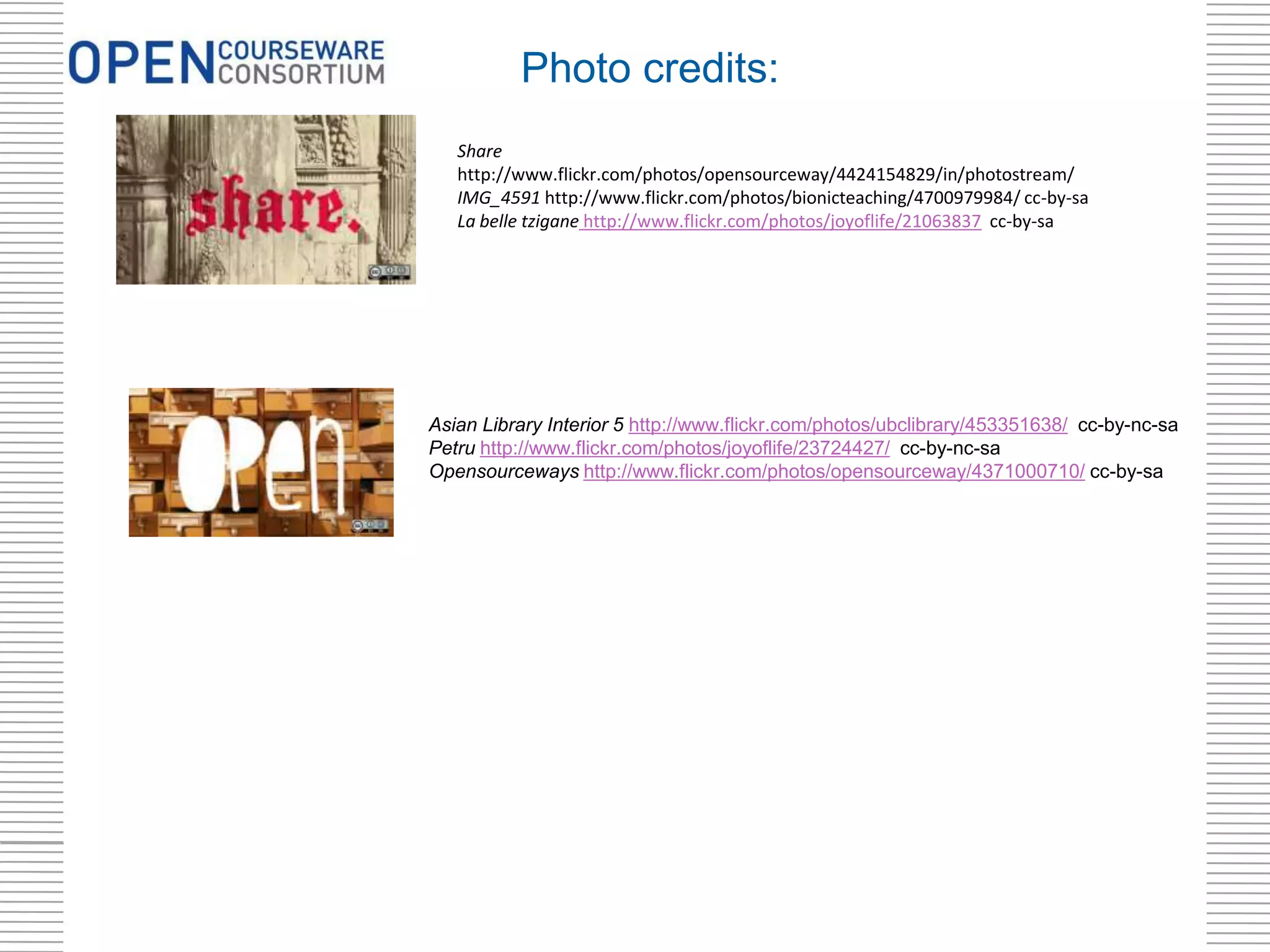 Share
http://www.flickr.com/photos/opensourceway/4424154829/in/photostream/
IMG_4591 http://www.flickr.com/photos/bionicteaching/4700979984/ cc-by-sa
La belle tzigane http://www.flickr.com/photos/joyoflife/21063837 cc-by-sa
Asian Library Interior 5 http://www.flickr.com/photos/ubclibrary/453351638/ cc-by-nc-sa
Petru http://www.flickr.com/photos/joyoflife/23724427/ cc-by-nc-sa
Opensourceways http://www.flickr.com/photos/opensourceway/4371000710/ cc-by-sa
Photo credits:
 