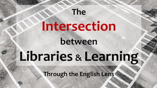 The
Intersection
between
Libraries & Learning
Through the English Lens
 