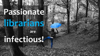Passionate
librarians
are
infectious!
 