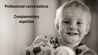 Professional conversations
Complementary
expertise
 