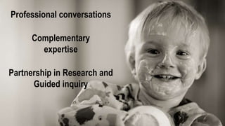 Professional conversations
Complementary
expertise
Partnership in Research and
Guided inquiry
 