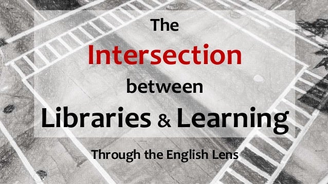 The
Intersection
between
Libraries & Learning
Through the English Lens
 