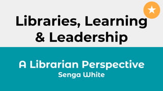 Libraries, Learning
& Leadership
A Librarian Perspective
Senga White
 
