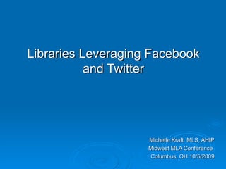Libraries Leveraging Facebook and Twitter Michelle Kraft, MLS, AHIP Midwest MLA Conference  Columbus, OH 10/5/2009 