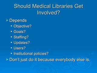Should Medical Libraries Get Involved? Depends Objective? Goals? Staffing? Updates? Users? Institutional policies? Don’t just do it because everybody else is. 