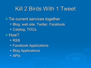 Kill 2 Birds With 1 Tweet Tie current services together Blog, web site, Twitter, Facebook Catalog, TOCs, How? RSS Facebook Applications Blog Applications APIs 