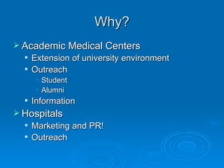 Why? Academic Medical Centers Extension of university environment Outreach Student Alumni Information Hospitals Marketing and PR! Outreach 