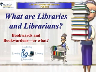 LIB 600 Libraries and Education
                      Fall 2012




What are Libraries
 and Librarians?
    Bookwards and
Bookwardens—or what?
 