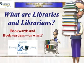 LIB 600 Libraries and Education
                      Fall 2013




What are Libraries
 and Librarians?
    Bookwards and
Bookwardens—or what?
 