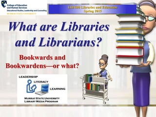 What are Libraries
and Librarians?
Bookwards and
Bookwardens—or what?
LIB 600 Libraries and Education
Spring 2015
 