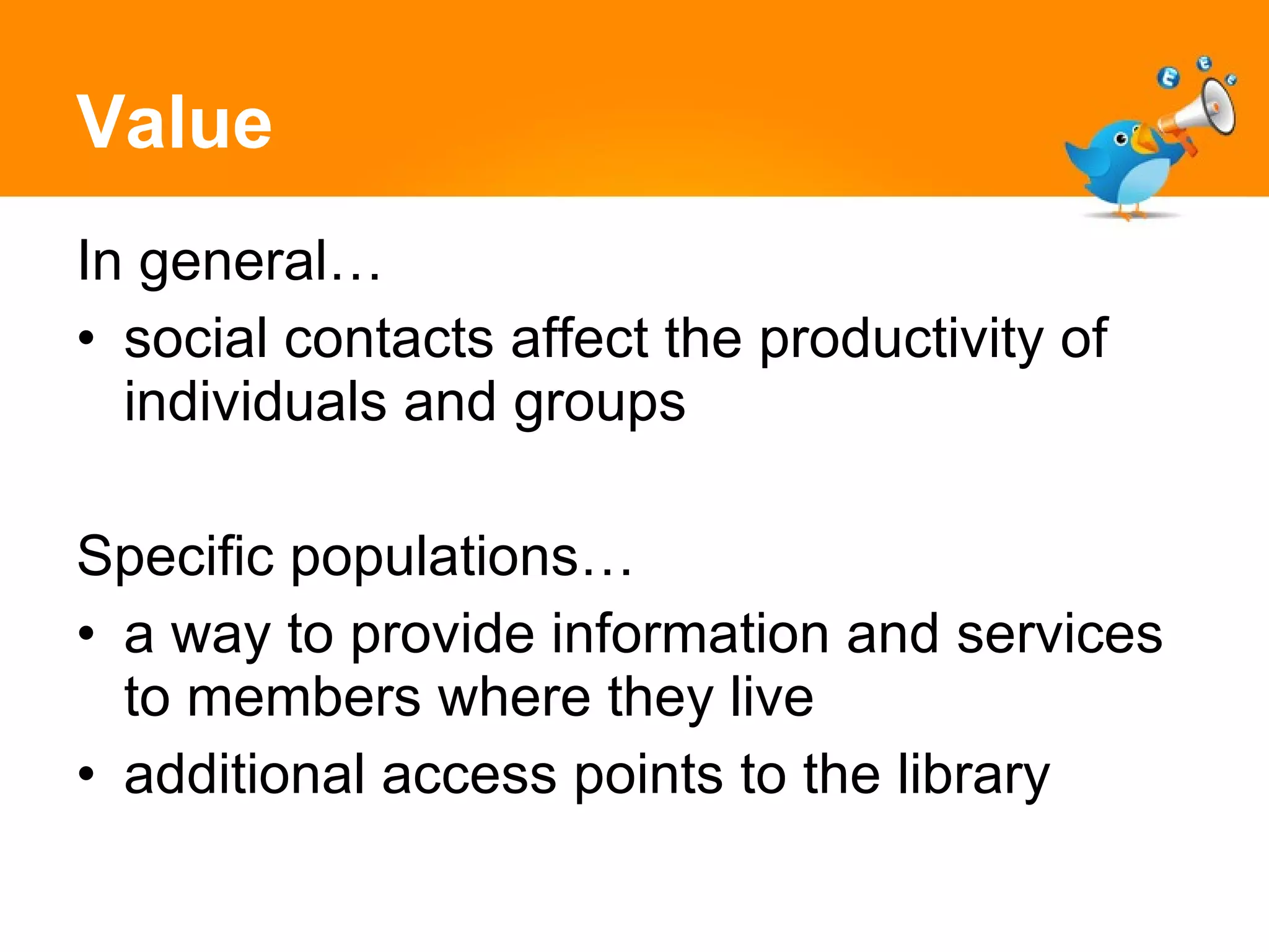Value In general… social contacts affect the productivity of individuals and groups Specific populations… a way to provide information and services to members where they live additional access points to the library 
