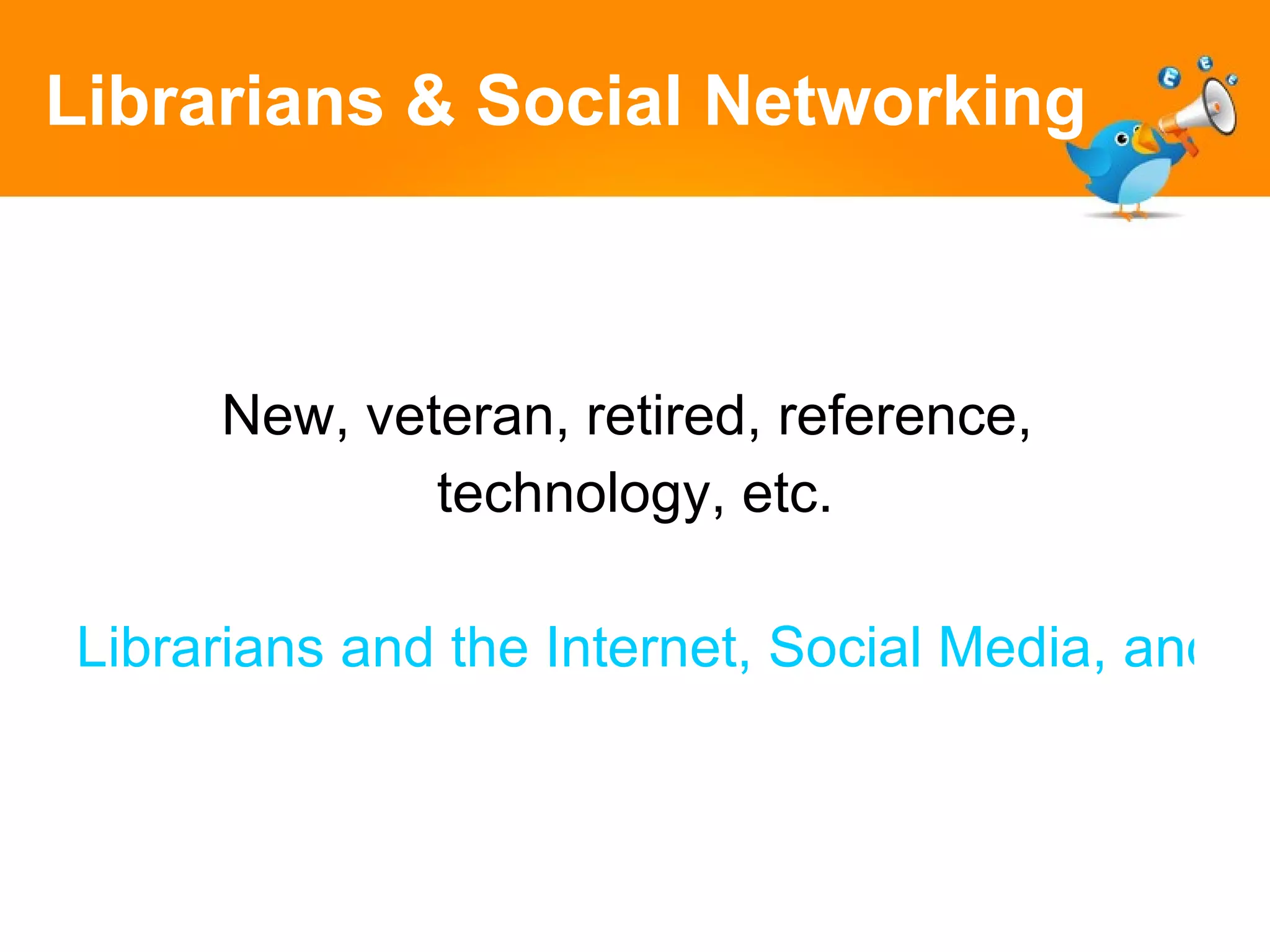 Librarians & Social Networking New, veteran, retired, reference,  technology, etc. Librarians and the Internet, Social Media, and Web 2.0 