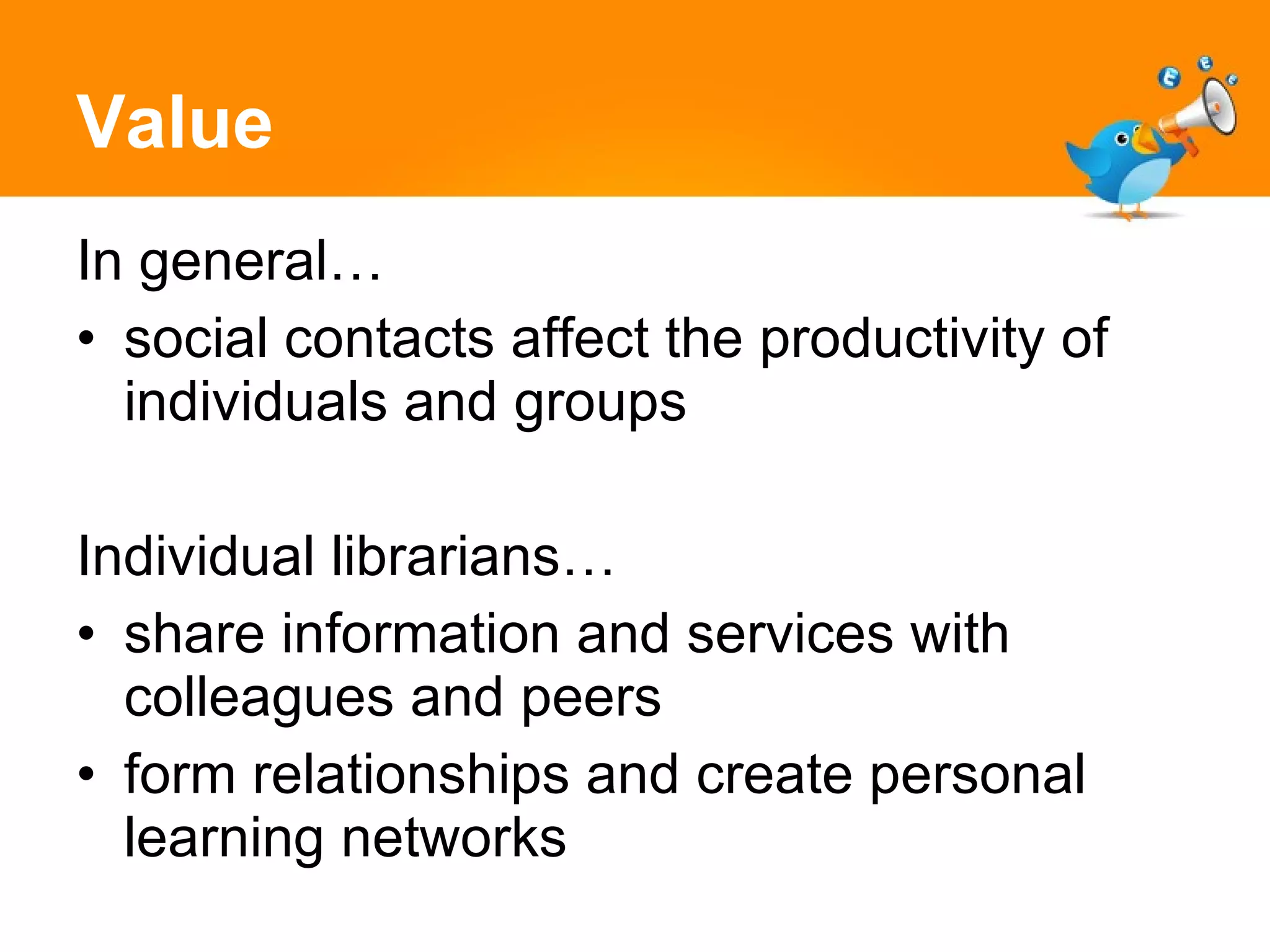 Value In general… social contacts affect the productivity of individuals and groups Individual librarians… share information and services with colleagues and peers form relationships and create personal learning networks 