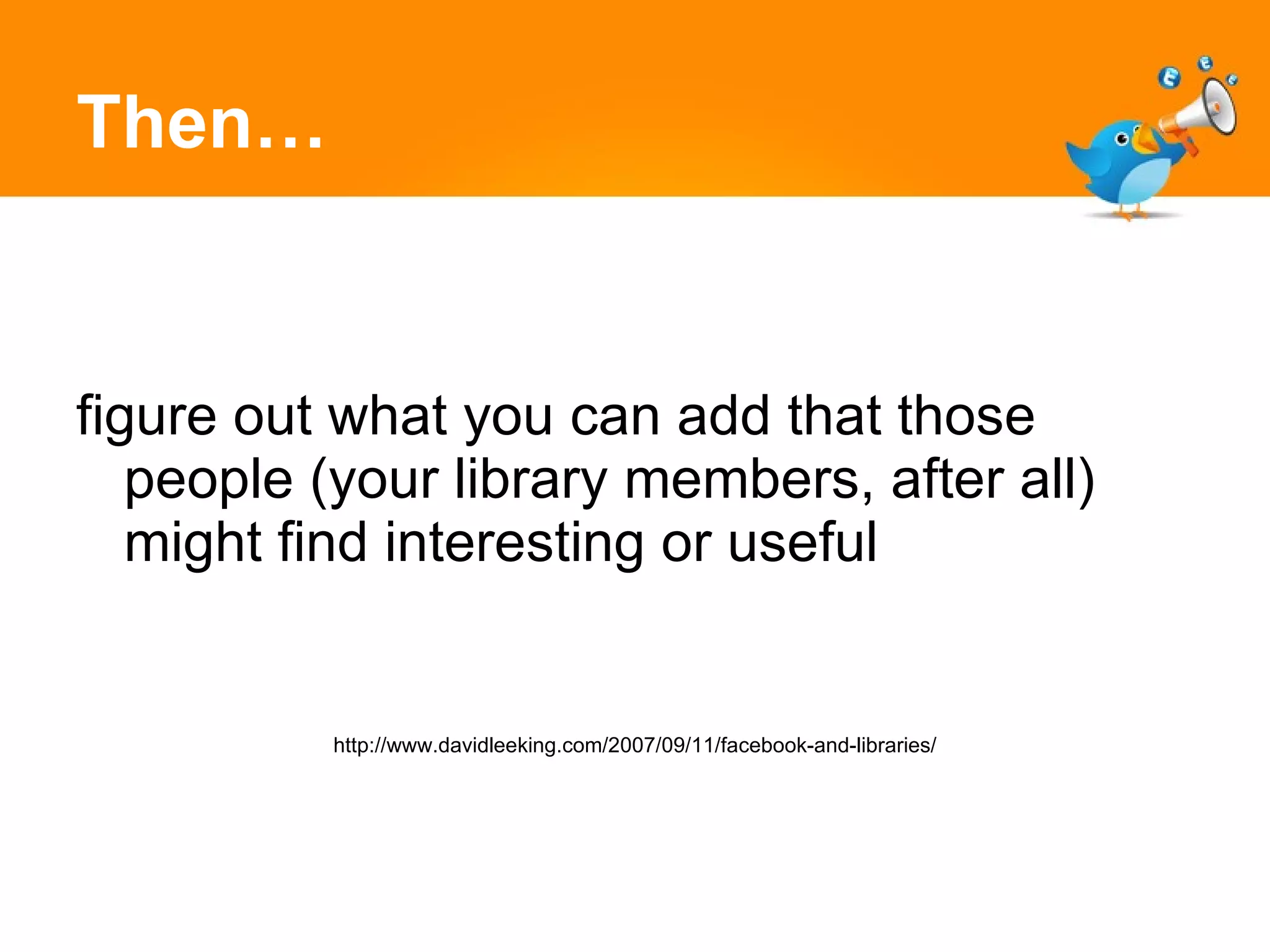 Then… figure out what you can add that those people (your library members, after all) might find interesting or useful http://www.davidleeking.com/2007/09/11/facebook-and-libraries/ 