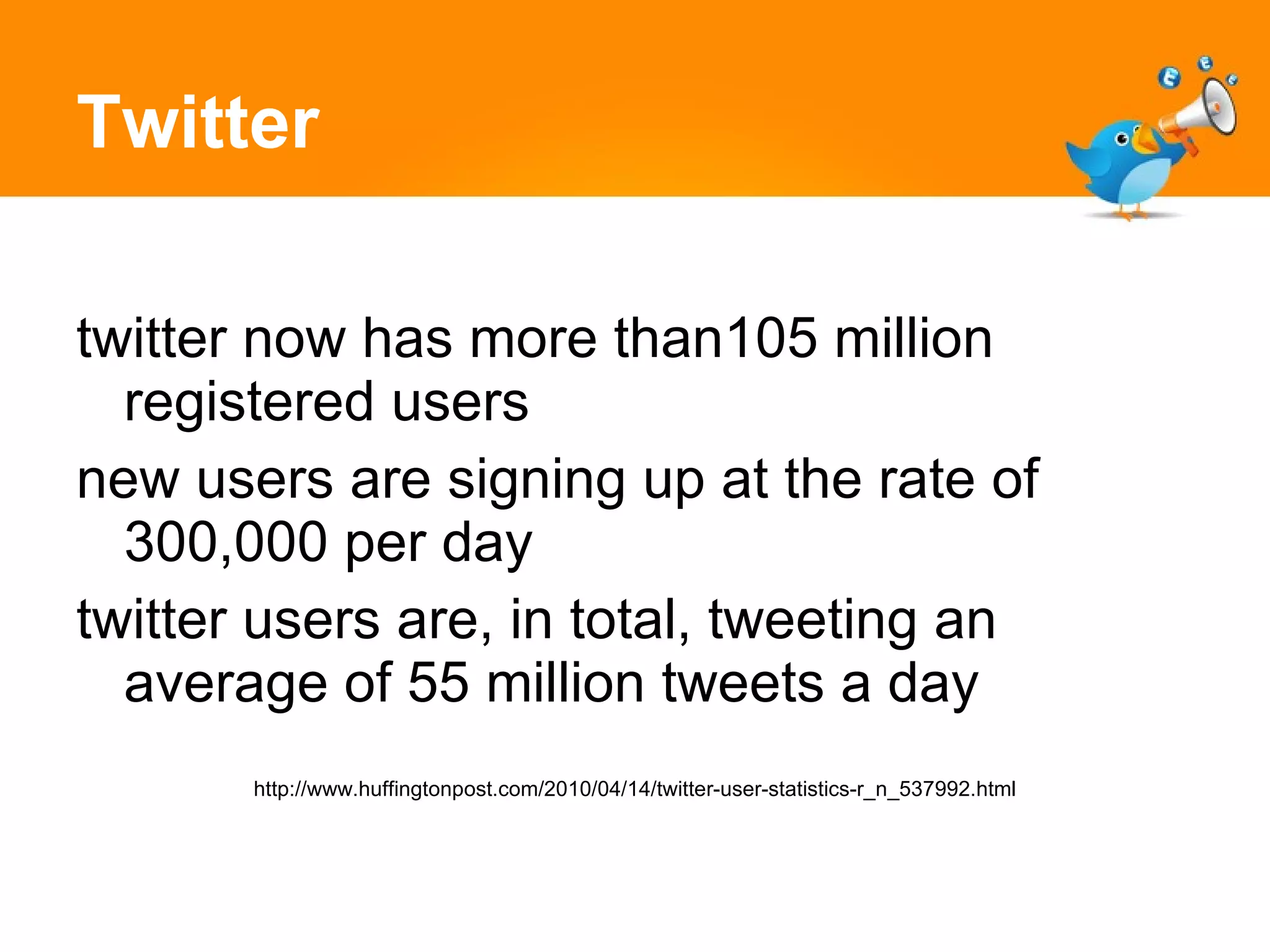Twitter twitter now has more than105 million registered users new users are signing up at the rate of 300,000 per day twitter users are, in total, tweeting an average of 55 million tweets a day http://www.huffingtonpost.com/2010/04/14/twitter-user-statistics-r_n_537992.html 
