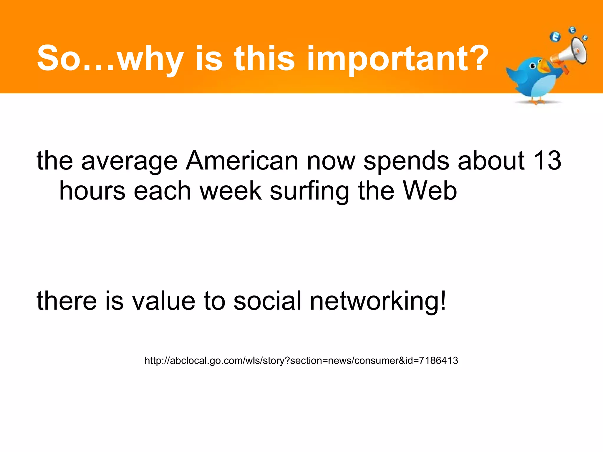 So…why is this important? the average American now spends about 13 hours each week surfing the Web there is value to social networking! http://abclocal.go.com/wls/story?section=news/consumer&id=7186413 