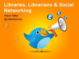 Libraries, Librarians & Social Networking Alison Miller @millerlibrarian 