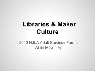 Libraries & Maker
      Culture
2012 NJLA Adult Services Forum
        Allen McGinley
 