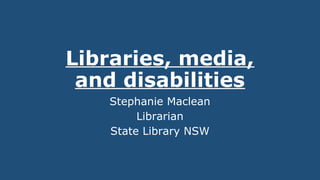 Libraries, media,
and disabilities
Stephanie Maclean
Librarian
State Library NSW
 