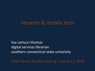 libraries & mobile tech lisacarluccithomas digital services librarian southern connecticut state university SCSU library faculty meeting - march 12, 2010 