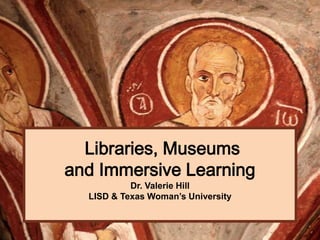Libraries, Museums
and Immersive Learning
           Dr. Valerie Hill
  LISD & Texas Woman’s University
 