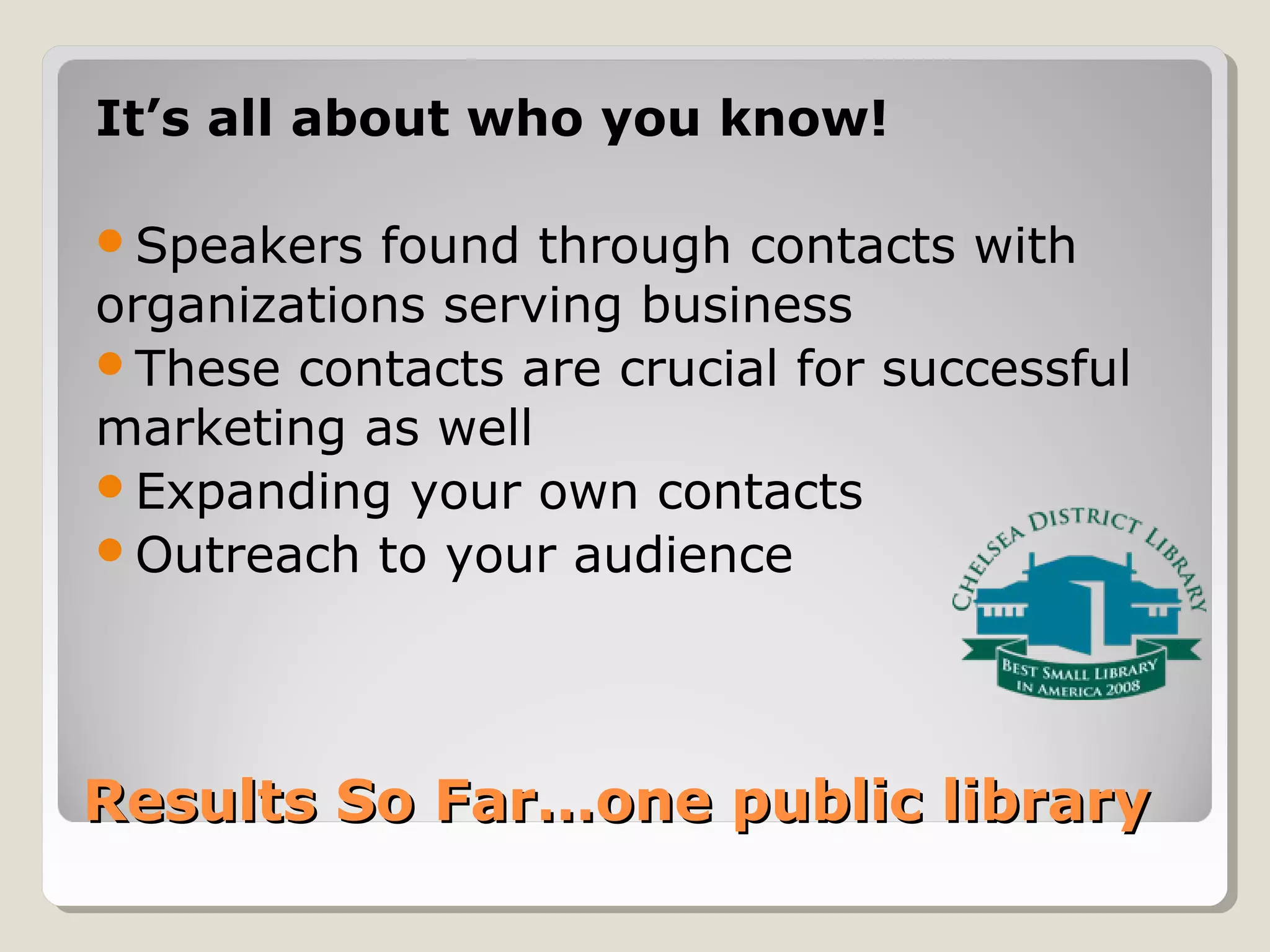 Results So Far…one public libraryResults So Far…one public library
It’s all about who you know!
Speakers found through contacts with
organizations serving business
These contacts are crucial for successful
marketing as well
Expanding your own contacts
Outreach to your audience
 