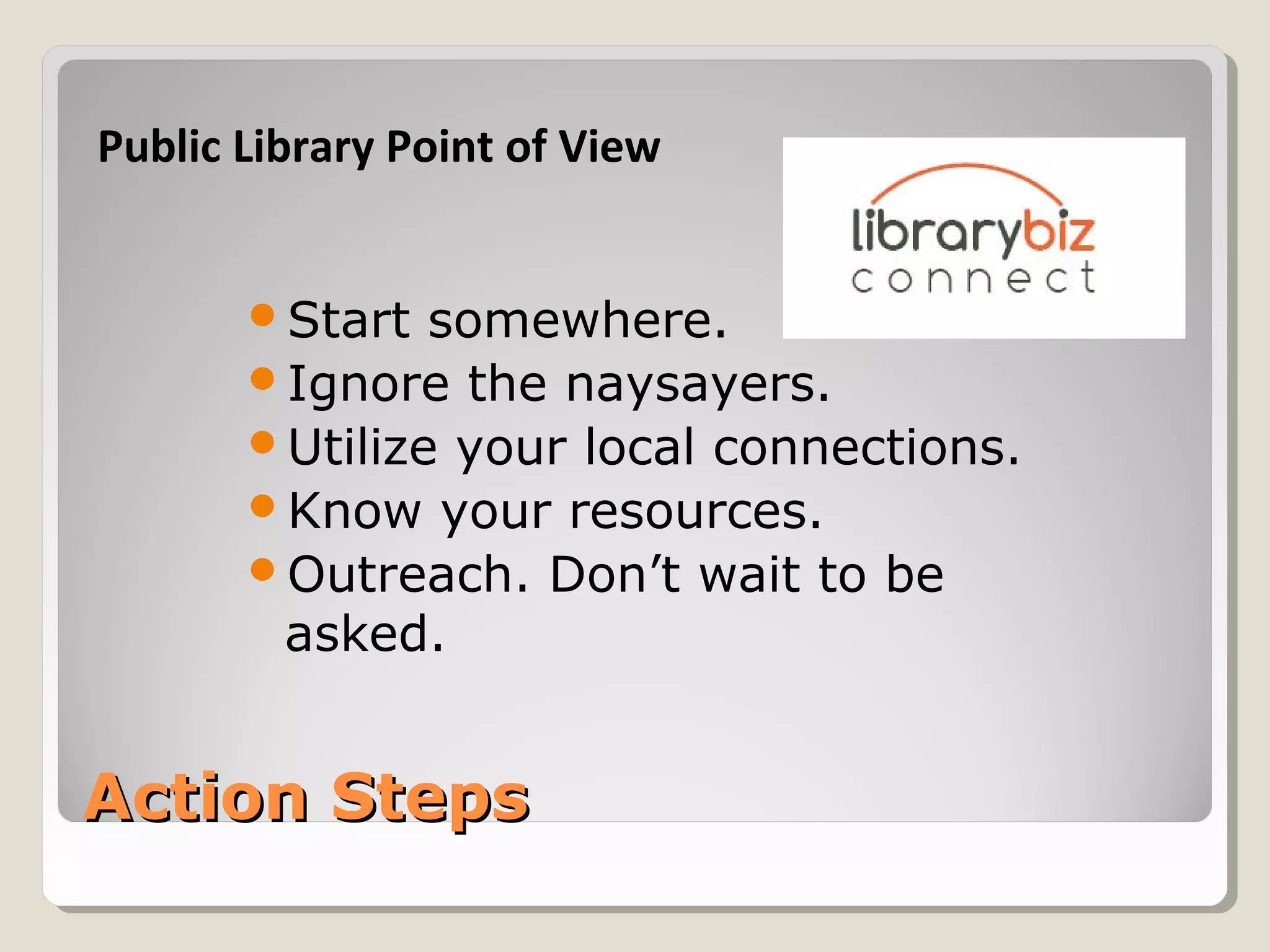 Action StepsAction Steps
Start somewhere.
Ignore the naysayers.
Utilize your local connections.
Know your resources.
Outreach. Don’t wait to be
asked.
Public Library Point of View
 