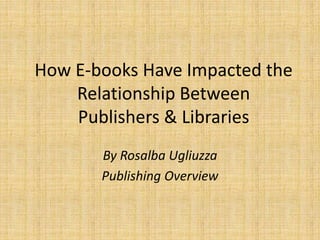 How E-books Have Impacted the
Relationship Between
Publishers & Libraries
By Rosalba Ugliuzza
Publishing Overview
 