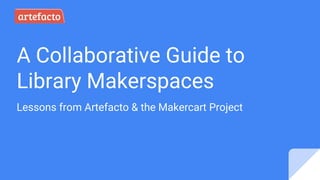 A Collaborative Guide to
Library Makerspaces
Lessons from Artefacto & the Makercart Project
 