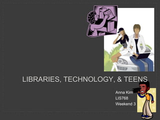 Anna Kim	 LIS768		 Weekend 3	 Libraries, technology, & teens 