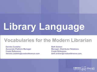 Library Language
Vocabularies for the Modern Librarian
Deirdre Costello                      Beth Ardner
Associate Platform Manager            Manager, Distributor Relations
Credo Reference                       Credo Reference
deirdre.costello@credoreference.com   beth.ardner@credoreference.com
 
