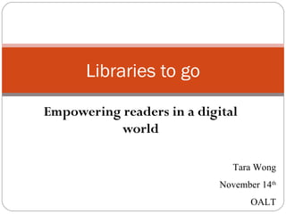Libraries to go

Empowering readers in a digital
          world

                               Tara Wong
                            November 14th
                                   OALT
 
